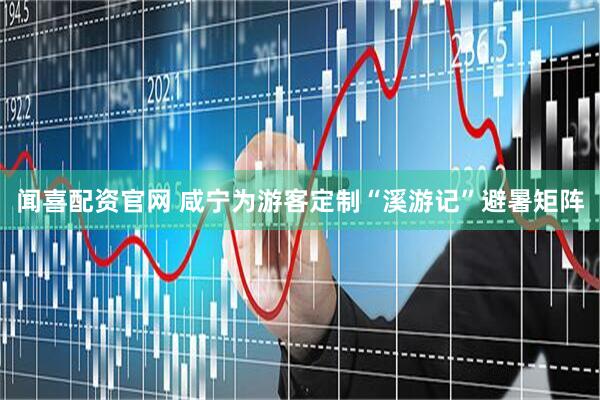 闻喜配资官网 咸宁为游客定制“溪游记”避暑矩阵